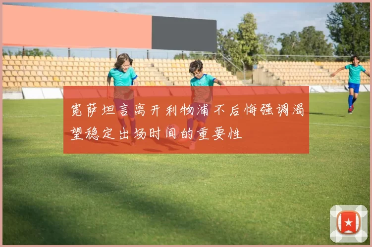宽萨坦言离开利物浦不后悔强调渴望稳定出场时间的重要性
