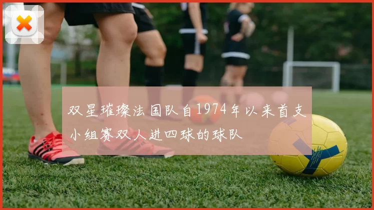 双星璀璨法国队自1974年以来首支小组赛双人进四球的球队