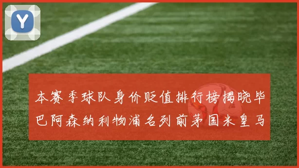 本赛季球队身价贬值排行榜揭晓毕巴阿森纳利物浦名列前茅国米皇马紧随其后