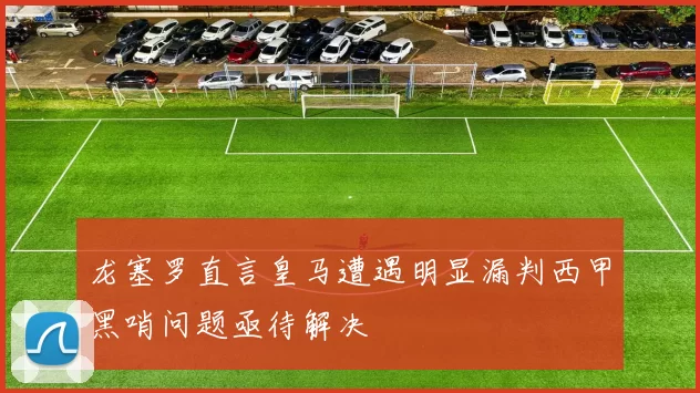 龙塞罗直言皇马遭遇明显漏判西甲黑哨问题亟待解决