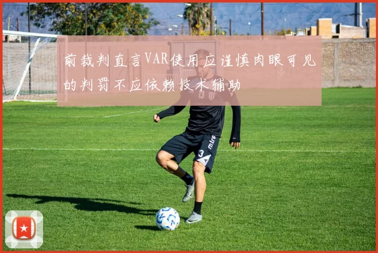 前裁判直言VAR使用应谨慎肉眼可见的判罚不应依赖技术辅助