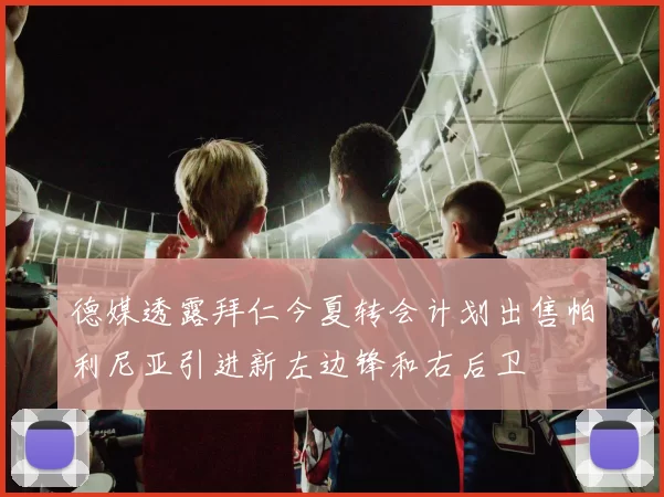 德媒透露拜仁今夏转会计划出售帕利尼亚引进新左边锋和右后卫