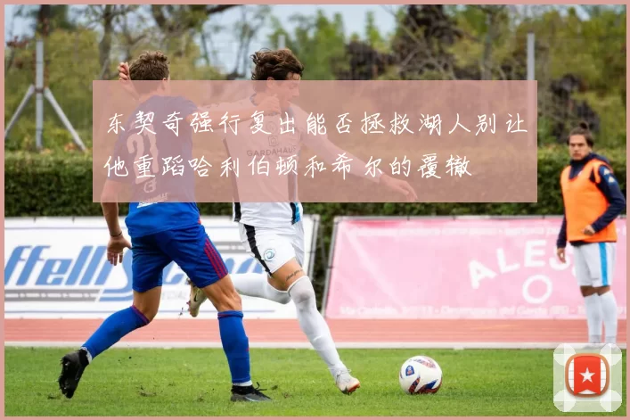 东契奇强行复出能否拯救湖人别让他重蹈哈利伯顿和希尔的覆辙