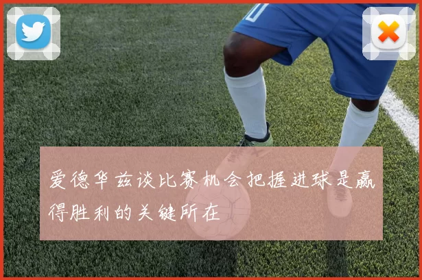 爱德华兹谈比赛机会把握进球是赢得胜利的关键所在