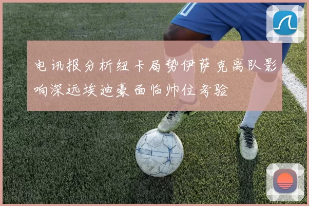 电讯报分析纽卡局势伊萨克离队影响深远埃迪豪面临帅位考验