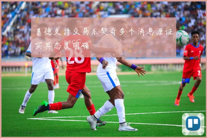 基德支持交易东契奇多个消息源证实其态度明确