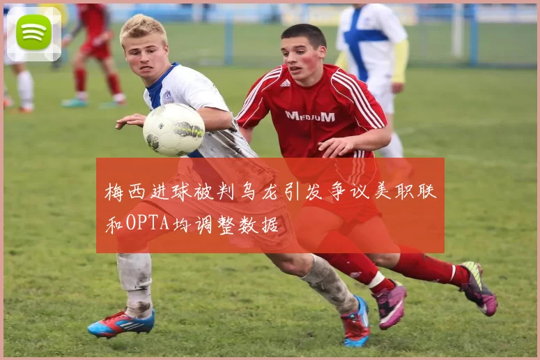 梅西进球被判乌龙引发争议美职联和OPTA均调整数据