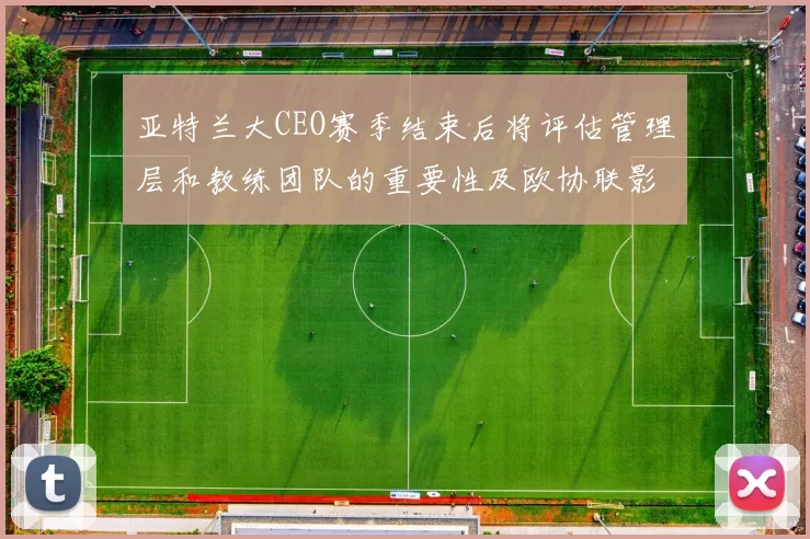 亚特兰大CEO赛季结束后将评估管理层和教练团队的重要性及欧协联影响
