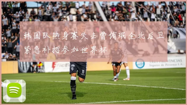 韩国队热身赛失去曹侑珉全北后卫紧急补招参加世界杯