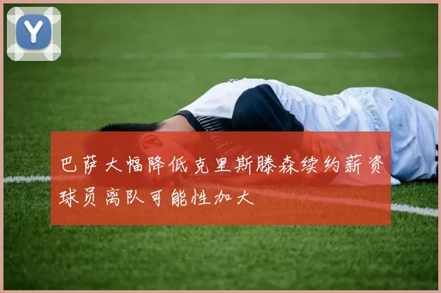 巴萨大幅降低克里斯滕森续约薪资球员离队可能性加大