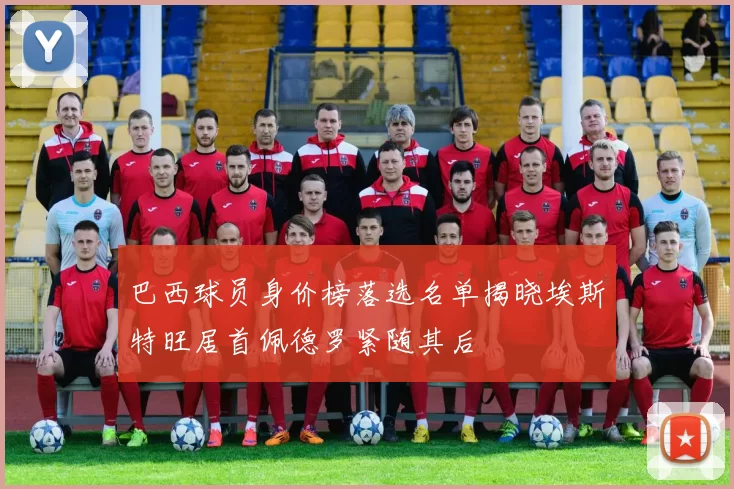 巴西球员身价榜落选名单揭晓埃斯特旺居首佩德罗紧随其后