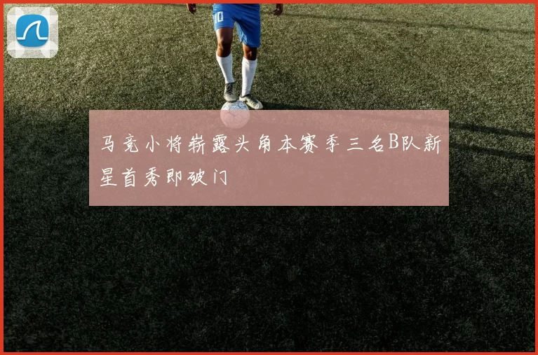马竞小将崭露头角本赛季三名B队新星首秀即破门
