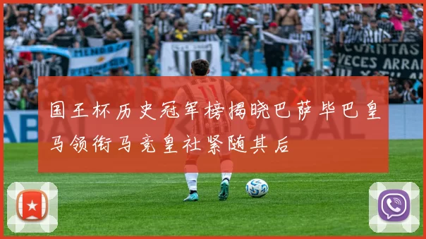 国王杯历史冠军榜揭晓巴萨毕巴皇马领衔马竞皇社紧随其后