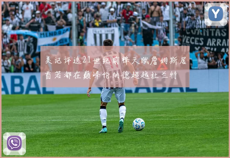 美记评选21世纪前锋天赋詹姆斯居首若都在巅峰伦纳德超越杜兰特