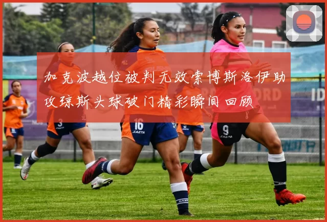 加克波越位被判无效索博斯洛伊助攻琼斯头球破门精彩瞬间回顾